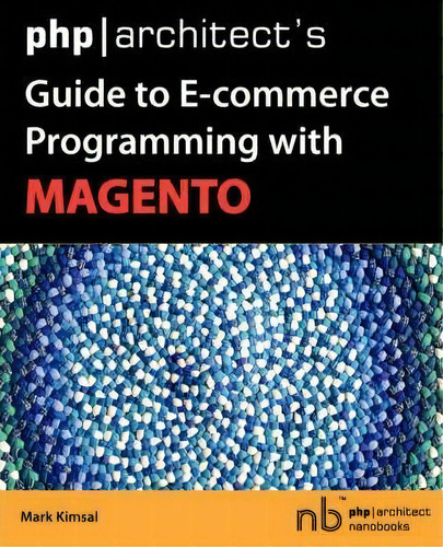 Php/architect's Guide To E-commerce Programming With Magento, De Mark Kimsal. Php|architect Nanobooks, Vol. 1. Editorial Musketeers Me Llc, Tapa Blanda En Inglés