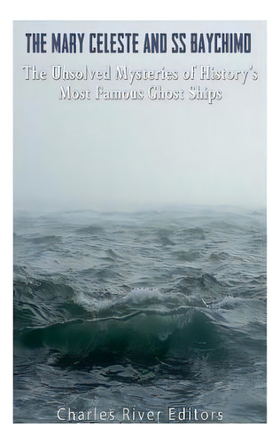 The Mary Celeste And Ss Baychimo: The Unsolved Mysteries Of History's Most Famous Ghost Ships, De Charles River Editors. Editorial Createspace, Tapa Blanda En Inglés