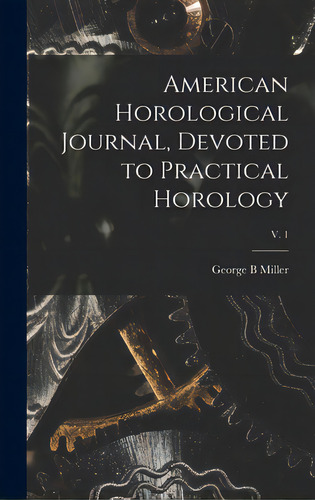 American Horological Journal, Devoted To Practical Horology; V. 1, De Miller, George B.. Editorial Legare Street Pr, Tapa Dura En Inglés