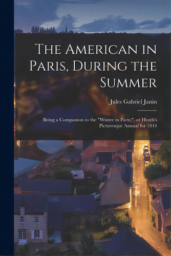 The American In Paris, During The Summer: Being A Companion To The Winter In Paris;, Or Heath's P..., De Janin, Jules Gabriel 1804-1874. Editorial Legare Street Pr, Tapa Blanda En Inglés
