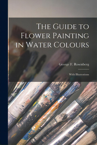 The Guide To Flower Painting In Water Colours: With Illustrations, De Rosenberg, George F. (george Frederic). Editorial Legare Street Pr, Tapa Blanda En Inglés