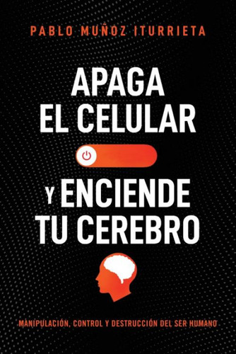 Apaga Tu Celular Y Enciende Tu Cerebro: Manipulación, Control Y Destrucción Del Ser Humano, De Munoz Iturrieta Pablo., Vol. 1. Editorial Bookazine, Tapa Blanda En Español, 2023