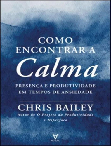 Como Encontrar A Calma - Presenca E Produtividade Em Tempos De Ansiedade, De Bailey, Chris. Editora Actual, Capa Mole, Edição 1 Em Português, 2023