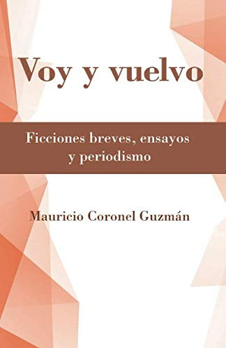 Voy Y Vuelvo: Ficciones Breves Ensayos Y Periodismo