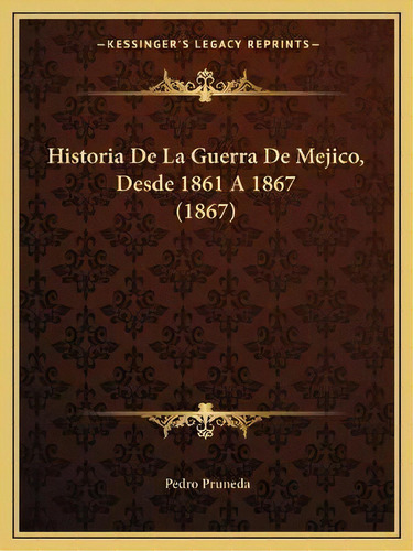 Historia De La Guerra De Mejico, Desde 1861 A 1867 (1867), De Pedro Pruneda. Kessinger's Legacy Reprints, Vol. 1. Editorial Kessinger Publishing, Tapa Blanda En Español