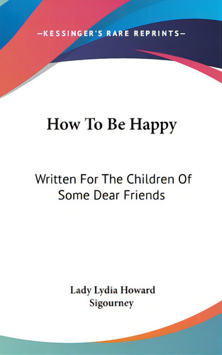 How To Be Happy: Written For The Children Of Some Dear Friends, De Sigourney, Lady Lydia Howard. Editorial Kessinger Pub Llc, Tapa Dura En Inglés