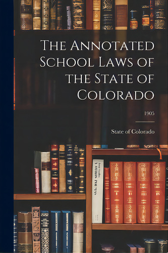 The Annotated School Laws Of The State Of Colorado; 1905, De State Of Colorado. Editorial Legare Street Pr, Tapa Blanda En Inglés