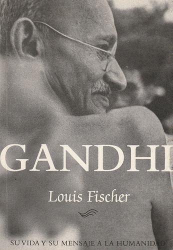 Gandhi. Su Vida Y Su Mensaje A La Humanidad  Louis Fischer