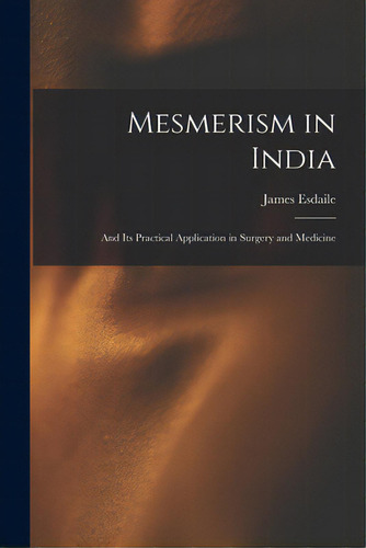 Mesmerism In India: And Its Practical Application In Surgery And Medicine, De Esdaile, James 1808-1859. Editorial Legare Street Pr, Tapa Blanda En Inglés