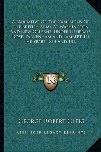 A Narrative Of The Campaigns Of The British Army At Washington And New Orleans, Under Generals Ro..., De Gleig, George Robert. Editorial Kessinger Pub Llc, Tapa Blanda En Inglés