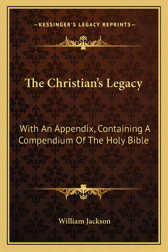 The Christian's Legacy: With An Appendix, Containing A Compendium Of The Holy Bible, De Jackson, William. Editorial Kessinger Pub Llc, Tapa Blanda En Inglés