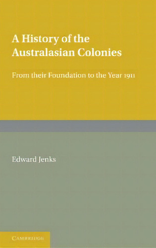 A History Of The Australasian Colonies: From Their Foundation To The Year 1911, De Edward Jenks., Vol. 1. Editorial Cambridge University Press, Tapa Blanda En Inglés