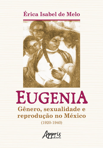 Eugenia: Gênero, Sexualidade e Reprodução no México (1920-1940), de de Melo, Érica Isabel. Editorial Appris Editora e Livraria Eireli - ME, capa mole em português, 2021