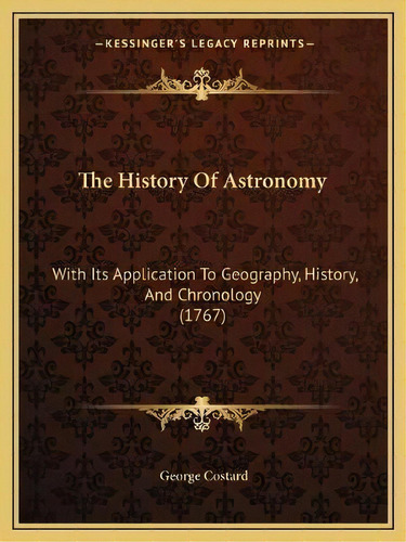 The History Of Astronomy : With Its Application To Geography, History, And Chronology (1767), De George Costard. Editorial Kessinger Publishing, Tapa Blanda En Inglés