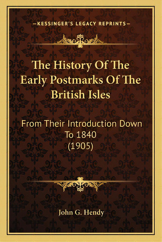 The History Of The Early Postmarks Of The British Isles: From Their Introduction Down To 1840 (1905), De Hendy, John G.. Editorial Kessinger Pub Llc, Tapa Blanda En Inglés