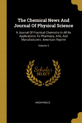 The Chemical News And Journal Of Physical Science: A Journal Of Practical Chemistry In All Its Ap..., De Anonymous. Editorial Wentworth Pr, Tapa Blanda En Inglés