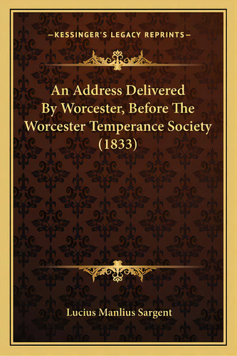 An Address Delivered By Worcester, Before The Worcester Temperance Society (1833), De Sargent, Lucius Manlius. Editorial Kessinger Pub Llc, Tapa Blanda En Inglés