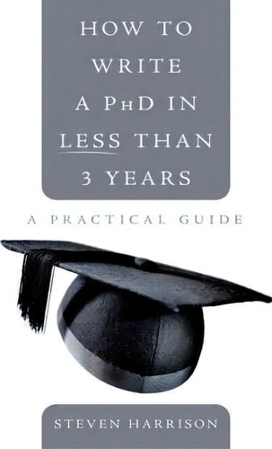 How To Write A Phd In Less Than 3 Years : A Practical Guide, De Steven Harrison., Vol. 1. Editorial Authorhouse, Tapa Blanda En Inglés, 2010