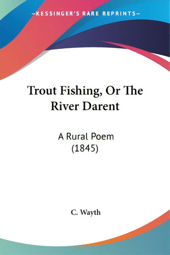 Trout Fishing, Or The River Darent: A Rural Poem (1845), De Wayth, C.. Editorial Kessinger Pub Llc, Tapa Blanda En Inglés