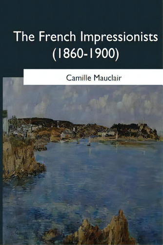 The French Impressionists: (1860-1900), De Konody, Paul George. Editorial Createspace, Tapa Blanda En Inglés