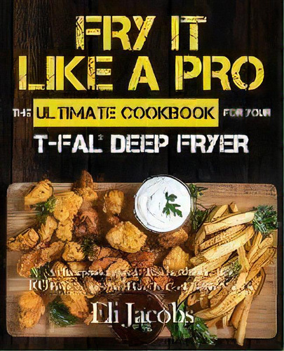 Fry It Like A Pro The Ultimate Cookbook For Your T-fal Deep Fryer : An Independent Guide To The A..., De Eli Jacobs. Editorial Rascal Face Press, Tapa Blanda En Inglés