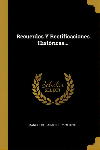 Recuerdos Y Rectificaciones Historicas..., De Manuel De Saralegui Y Medina., Vol. 1. Editorial Scholar Select, Tapa Dura En Español
