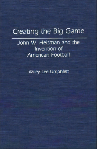 Creating The Big Game: John W. Heisman And The Invention Of American Football, De Wiley Lee Umphlett., Vol. 1. Editorial Abc Clio, Tapa Dura En Inglés
