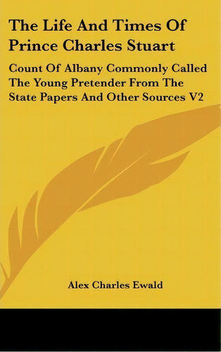 The Life And Times Of Prince Charles Stuart : Count Of Albany Commonly Called The Young Pretender..., De Alex Charles Ewald. Editorial Kessinger Publishing, Tapa Dura En Inglés