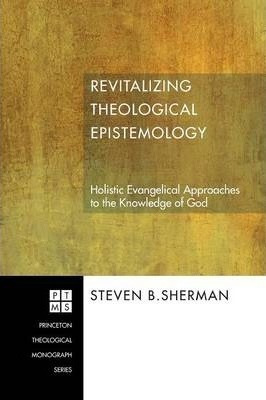 Revitalizing Theological Epistemology - Steven B Sherman ...