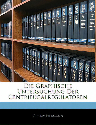 Die Graphische Untersuchung Der Centrifugalregulatoren, De Hermann, Gustav., Vol. 1. Editorial Nabu Pr, Tapa Blanda En Inglés