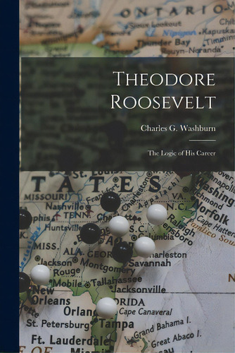Theodore Roosevelt: The Logic Of His Career, De Washburn, Charles G. (charles Grenfil. Editorial Legare Street Pr, Tapa Blanda En Inglés