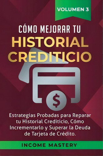 Como Mejorar Tu Historial Crediticio : Estrategias Probadas Para Reparar Tu Historial Crediticio,..., De Income Mastery. Editorial Kazravan Enterprises Llc, Tapa Dura En Español