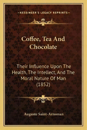 Coffee, Tea And Chocolate : Their Influence Upon The Health, The Intellect, And The Moral Nature ..., De Auguste Saint-arroman. Editorial Kessinger Publishing, Tapa Blanda En Inglés