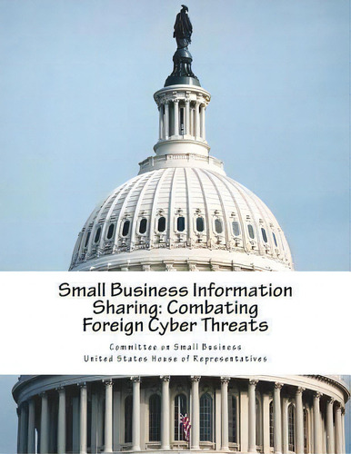 Small Business Information Sharing : Combating Foreign Cyber Threats, De Committee On Small Business United State., Vol. 1. Editorial Createspace Independent Publishing Platform, Tapa Blanda En Inglés