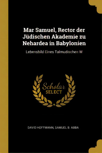 Mar Samuel, Rector Der Jãâ¼dischen Akademie Zu Nehardea In Babylonien: Lebensbild Eines Talmudis..., De Hoffmann, Samuel B. Abba David. Editorial Wentworth Pr, Tapa Blanda En Inglés