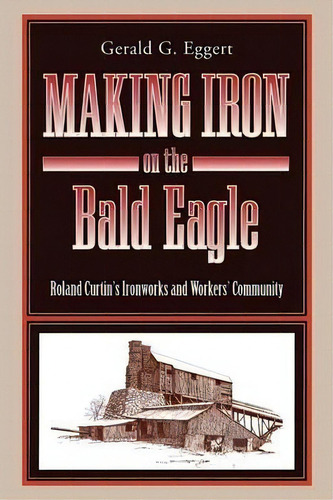 Making Iron On The Bald Eagle, De Gerald G. Eggert. Editorial Pennsylvania State University Press, Tapa Blanda En Inglés