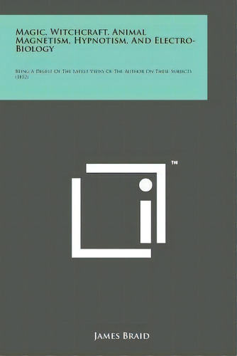 Magic, Witchcraft, Animal Magnetism, Hypnotism, And Electro-biology : Being A Digest Of The Lates..., De James Braid. Editorial Literary Licensing, Llc, Tapa Blanda En Inglés