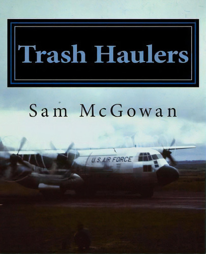 Trash Haulers : The Story Of The Us Air Force Troop Carrier Mission, 1956-1975, De Sam Mcgowan. Editorial Createspace Independent Publishing Platform, Tapa Blanda En Inglés