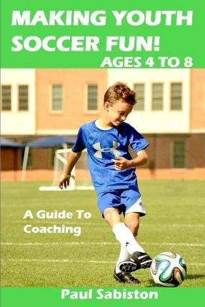 Making Youth Soccer Fun! Ages 4 To 8 - Paul Sabiston (pap...