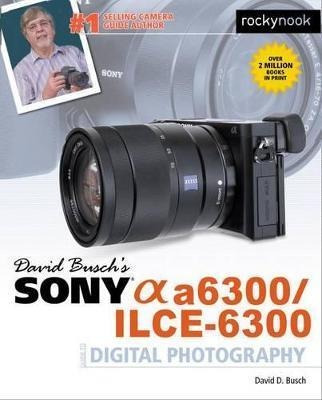 David Busch's Sony Alpha A6300/ilce-6300 Guide To Digital Ph