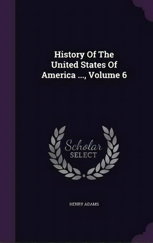 History Of The United States Of America ...; Volume 6, De Henry Adams. Editorial Palala Press, Tapa Dura En Inglés