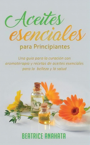 Aceites Esenciales Para Principiantes : Una Guia Para La Curacion Con Aromaterapia Y Recetas De A..., De Beatrice Anahata. Editorial Kazravan Enterprises Llc, Tapa Blanda En Español