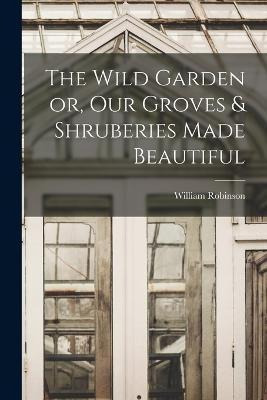 Libro The Wild Garden Or, Our Groves & Shruberies Made Be...