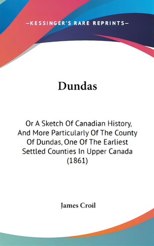 Dundas: Or A Sketch Of Canadian History, And More Particularly Of The County Of Dundas, One Of Th..., De Croil, James. Editorial Kessinger Pub Llc, Tapa Dura En Inglés