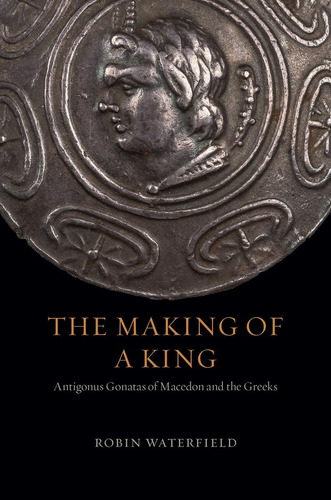 The Making Of A King: Antigonus Gonatas Of Macedon And The Greeks, De Waterfield, Robin. Editorial University Of Chicago Press, Tapa Blanda En Inglés