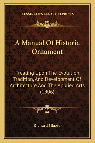 A Manual Of Historic Ornament: Treating Upon The Evolution, Tradition, And Development Of Archite..., De Glazier, Richard. Editorial Kessinger Pub Llc, Tapa Blanda En Inglés