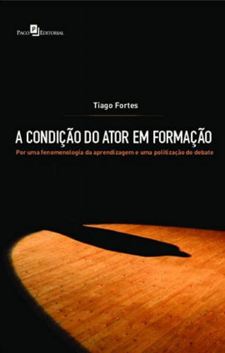 A Condição Do Ator Em Formação: Por Uma Fenomenologia Da Aprendizagem E Uma Politização Do Debate, De Fortes, Tiago Moreira. Editora Paco Editorial, Capa Mole Em Português