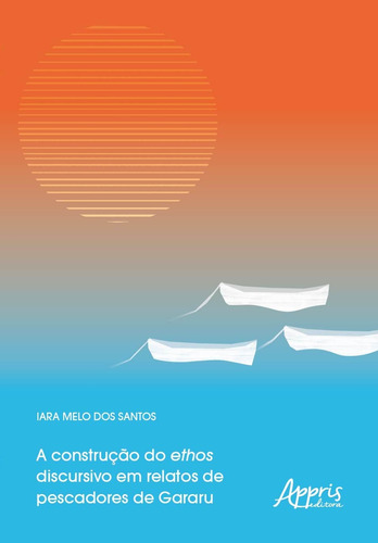 A construção do ethos discursivo em relatos de pescadores de gararu, de Santos, Iara Melo dos. Appris Editora e Livraria Eireli - ME, capa mole em português, 2020