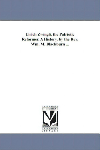 Ulrich Zwingli, The Patriotic Reformer. A History. By The Rev. Wm. M. Blackburn ..., De Blackburn, William Maxwell., Vol. 1. Editorial Univ Of Michigan Pr, Tapa Blanda En Inglés