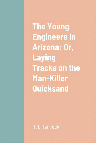 The Young Engineers In Arizona: Or, Laying Tracks On The Man-killer Quicksand, De Hancock, H. I.., Vol. 1. Editorial Lulu Pr, Tapa Blanda En Inglés